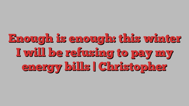 Enough is enough: this winter I will be refusing to pay my energy bills | Christopher