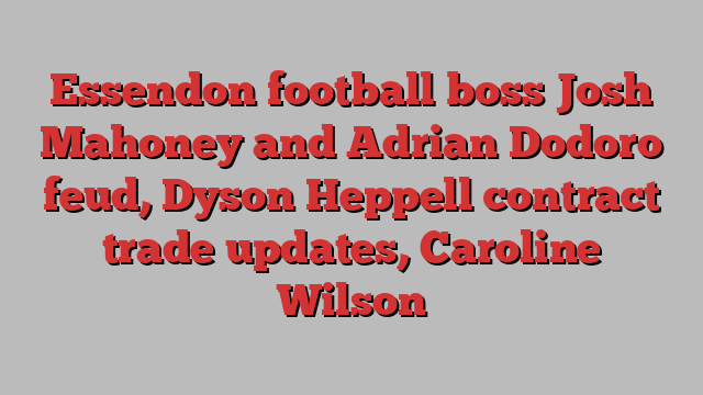 Essendon football boss Josh Mahoney and Adrian Dodoro feud, Dyson Heppell contract trade updates, Caroline Wilson