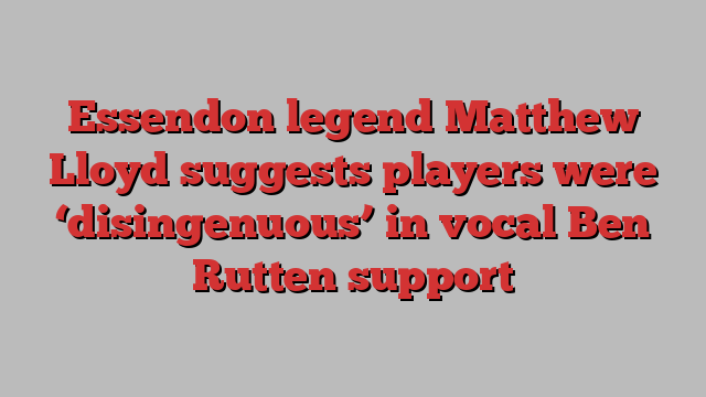 Essendon legend Matthew Lloyd suggests players were ‘disingenuous’ in vocal Ben Rutten support