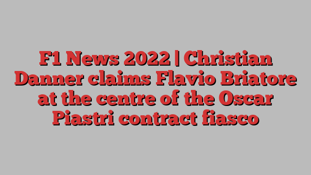 F1 News 2022 | Christian Danner claims Flavio Briatore at the centre of the Oscar Piastri contract fiasco