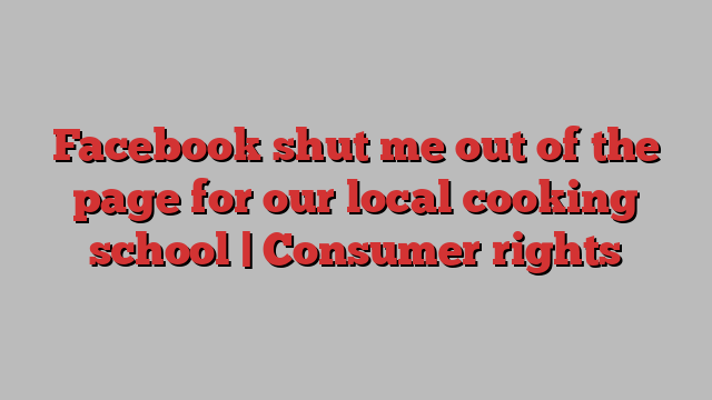 Facebook shut me out of the page for our local cooking school | Consumer rights