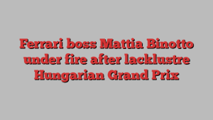 Ferrari boss Mattia Binotto under fire after lacklustre Hungarian Grand Prix