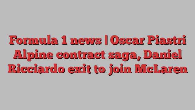 Formula 1 news | Oscar Piastri Alpine contract saga, Daniel Ricciardo exit to join McLaren