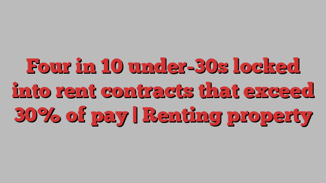 Four in 10 under-30s locked into rent contracts that exceed 30% of pay | Renting property