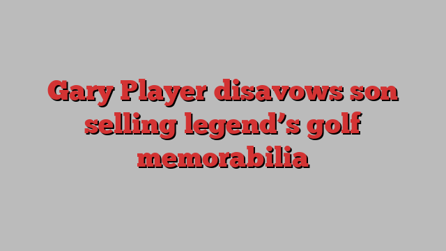 Gary Player disavows son selling legend’s golf memorabilia