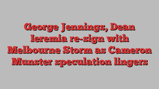 George Jennings, Dean Ieremia re-sign with Melbourne Storm as Cameron Munster speculation lingers