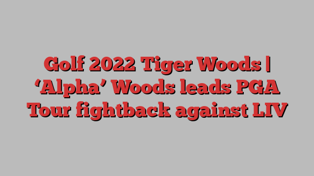 Golf 2022 Tiger Woods | ‘Alpha’ Woods leads PGA Tour fightback against LIV