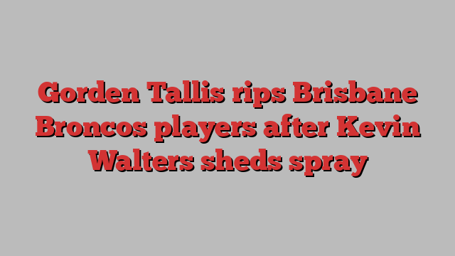 Gorden Tallis rips Brisbane Broncos players after Kevin Walters sheds spray