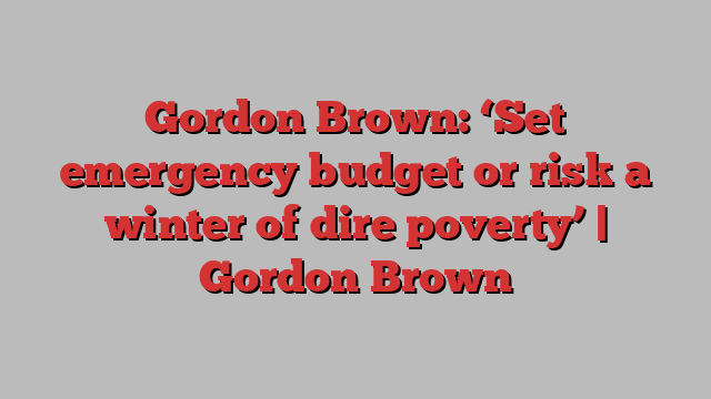 Gordon Brown: ‘Set emergency budget or risk a winter of dire poverty’ | Gordon Brown