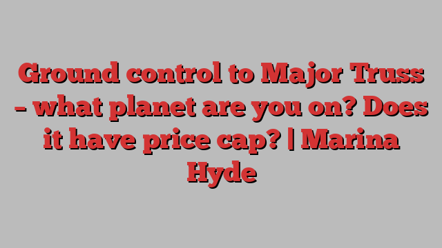 Ground control to Major Truss – what planet are you on? Does it have price cap? | Marina Hyde