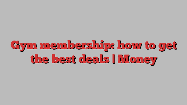 Gym membership: how to get the best deals | Money