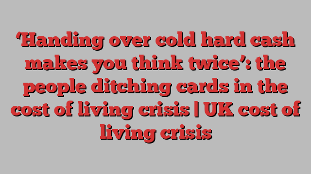 ‘Handing over cold hard cash makes you think twice’: the people ditching cards in the cost of living crisis | UK cost of living crisis