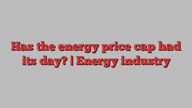 Has the energy price cap had its day? | Energy industry