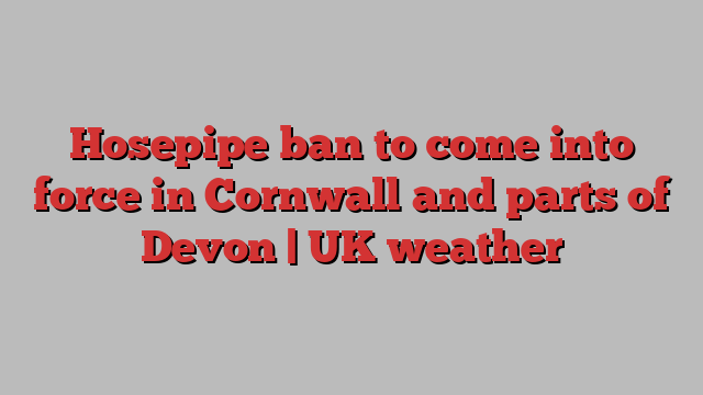 Hosepipe ban to come into force in Cornwall and parts of Devon | UK weather