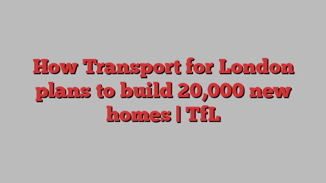 How Transport for London plans to build 20,000 new homes | TfL