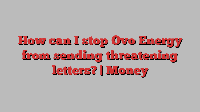 How can I stop Ovo Energy from sending threatening letters? | Money