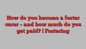 How do you become a foster carer – and how much do you get paid? | Fostering