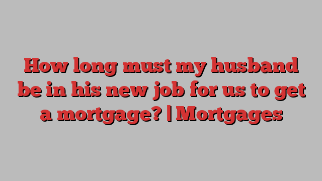 How long must my husband be in his new job for us to get a mortgage? | Mortgages