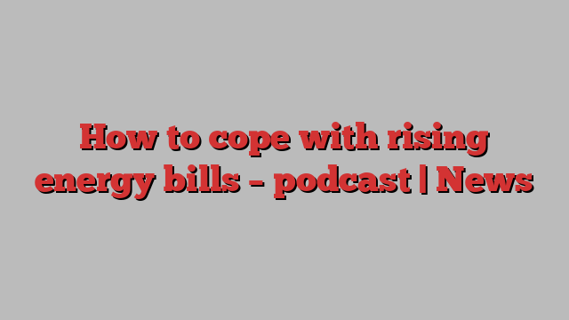 How to cope with rising energy bills – podcast | News