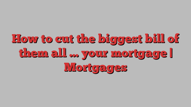 How to cut the biggest bill of them all … your mortgage | Mortgages