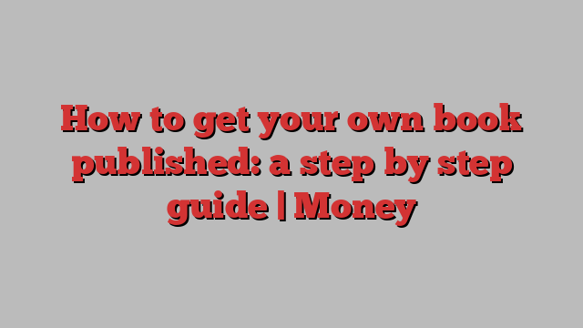 How to get your own book published: a step by step guide | Money