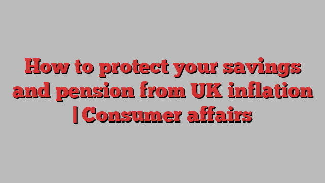 How to protect your savings and pension from UK inflation | Consumer affairs