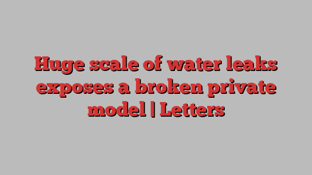 Huge scale of water leaks exposes a broken private model | Letters