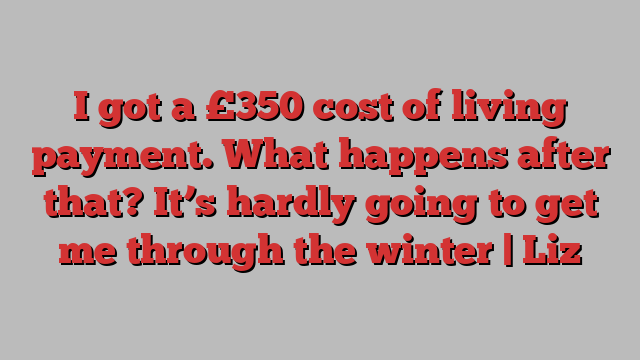 I got a £350 cost of living payment. What happens after that? It’s hardly going to get me through the winter | Liz