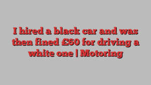 I hired a black car and was then fined £60 for driving a white one | Motoring