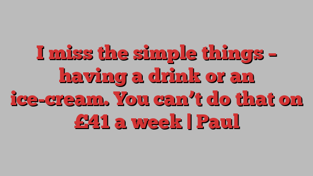 I miss the simple things – having a drink or an ice-cream. You can’t do that on £41 a week | Paul