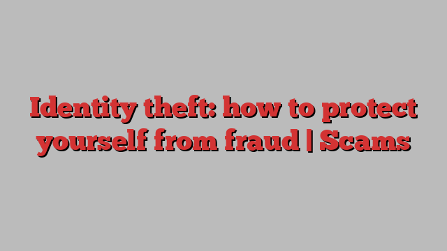 Identity theft: how to protect yourself from fraud | Scams