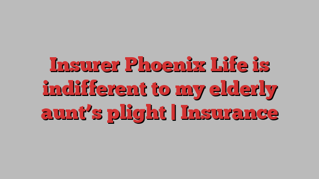 Insurer Phoenix Life is indifferent to my elderly aunt’s plight | Insurance