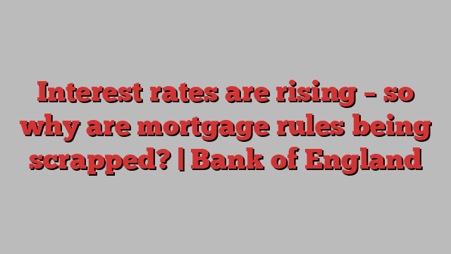 Interest rates are rising – so why are mortgage rules being scrapped? | Bank of England