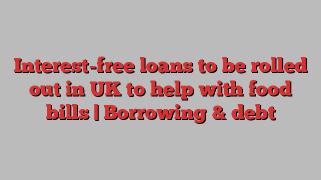 Interest-free loans to be rolled out in UK to help with food bills | Borrowing & debt