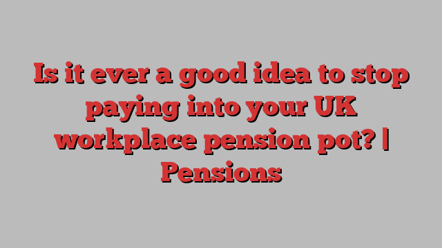 Is it ever a good idea to stop paying into your UK workplace pension pot? | Pensions