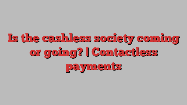 Is the cashless society coming or going? | Contactless payments