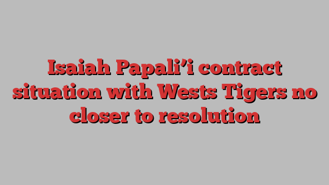 Isaiah Papali’i contract situation with Wests Tigers no closer to resolution