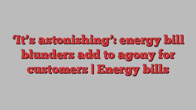 ‘It’s astonishing’: energy bill blunders add to agony for customers | Energy bills