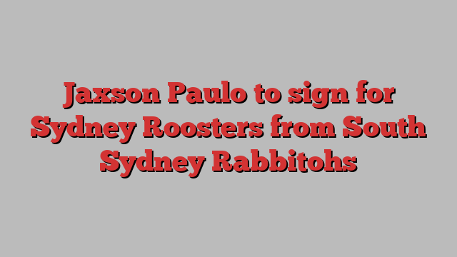 Jaxson Paulo to sign for Sydney Roosters from South Sydney Rabbitohs