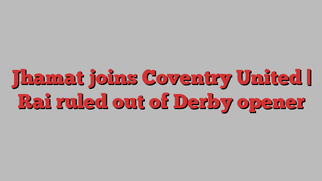 Jhamat joins Coventry United | Rai ruled out of Derby opener