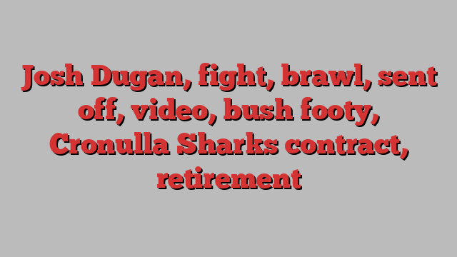 Josh Dugan, fight, brawl, sent off, video, bush footy, Cronulla Sharks contract, retirement