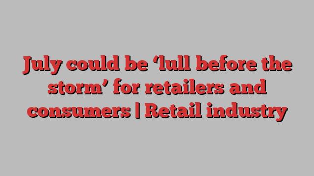 July could be ‘lull before the storm’ for retailers and consumers | Retail industry