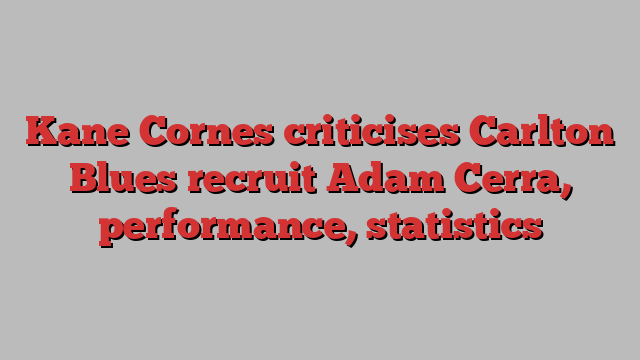 Kane Cornes criticises Carlton Blues recruit Adam Cerra, performance, statistics