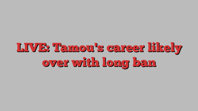 LIVE: Tamou's career likely over with long ban