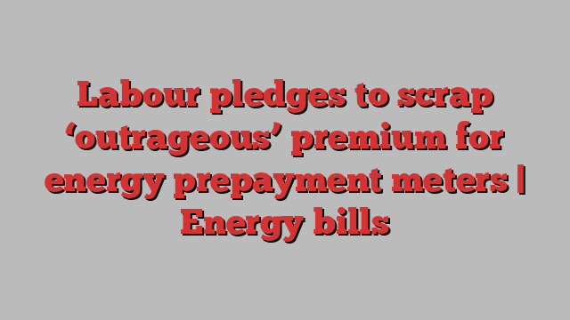 Labour pledges to scrap ‘outrageous’ premium for energy prepayment meters | Energy bills