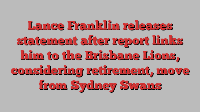 Lance Franklin releases statement after report links him to the Brisbane Lions, considering retirement, move from Sydney Swans