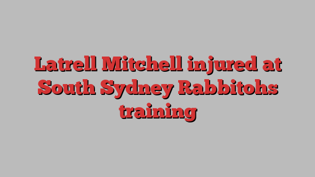 Latrell Mitchell injured at South Sydney Rabbitohs training