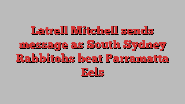 Latrell Mitchell sends message as South Sydney Rabbitohs beat Parramatta Eels