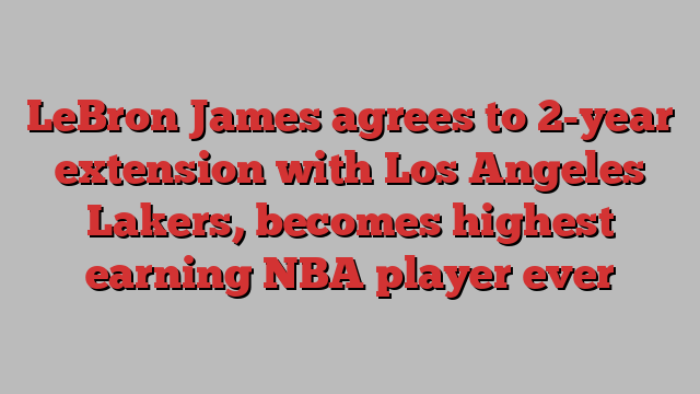 LeBron James agrees to 2-year extension with Los Angeles Lakers, becomes highest earning NBA player ever