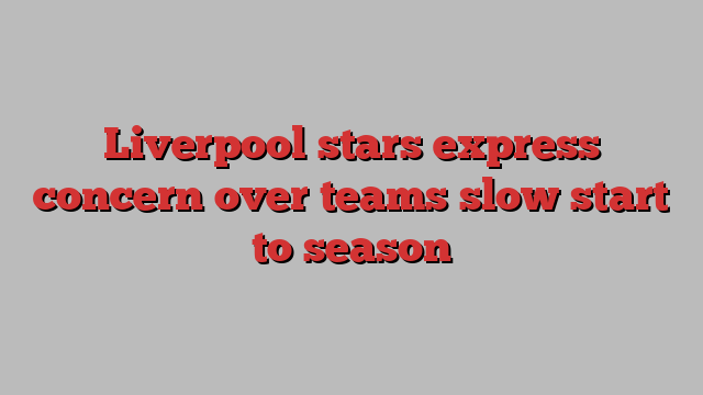 Liverpool stars express concern over teams slow start to season